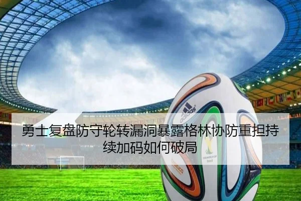 勇士复盘防守轮转漏洞暴露格林协防重担持续加码如何破局