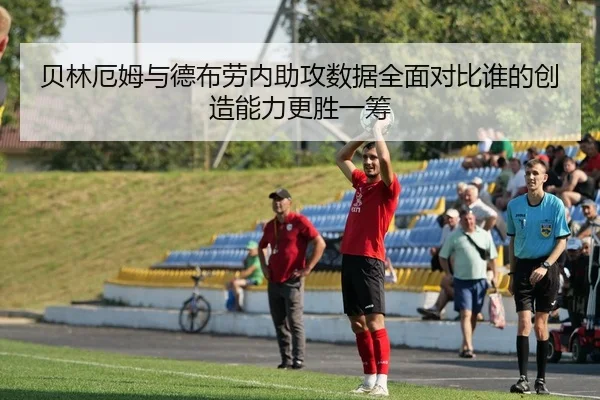 贝林厄姆与德布劳内助攻数据全面对比谁的创造能力更胜一筹